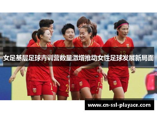 女足基层足球青训营数量激增推动女性足球发展新局面 女足基层足球青训营数量激增推动女性足球发展新局面