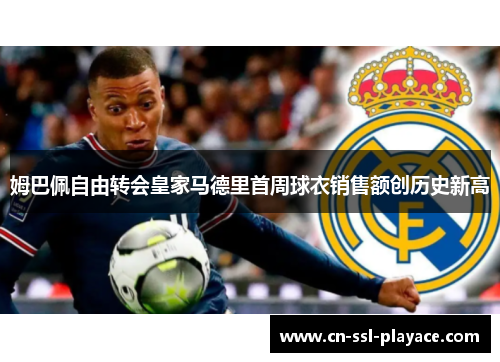 姆巴佩自由转会皇家马德里首周球衣销售额创历史新高 姆巴佩自由转会皇家马德里首周球衣销售额创历史新高