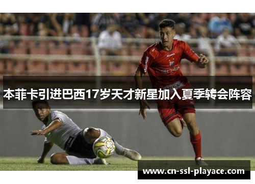 本菲卡引进巴西17岁天才新星加入夏季转会阵容