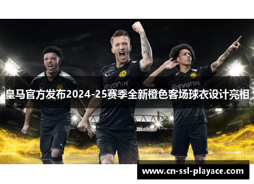 皇马官方发布2024-25赛季全新橙色客场球衣设计亮相 皇马官方发布2024-25赛季全新橙色客场球衣设计亮相