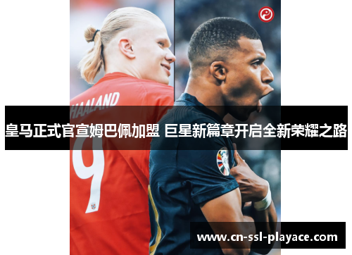 皇马正式官宣姆巴佩加盟 巨星新篇章开启全新荣耀之路 皇马正式官宣姆巴佩加盟 巨星新篇章开启全新荣耀之路