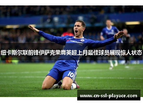 纽卡斯尔联前锋伊萨克荣膺英超上月最佳球员展现惊人状态 纽卡斯尔联前锋伊萨克荣膺英超上月最佳球员展现惊人状态