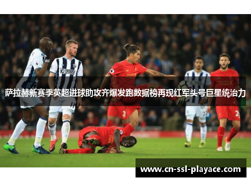 萨拉赫新赛季英超进球助攻齐爆发跑数据榜再现红军头号巨星统治力