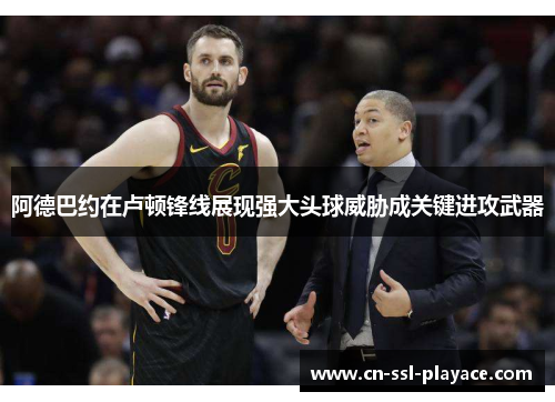 阿德巴约在卢顿锋线展现强大头球威胁成关键进攻武器