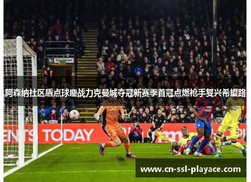 阿森纳社区盾点球鏖战力克曼城夺冠新赛季首冠点燃枪手复兴希望路 阿森纳社区盾点球鏖战力克曼城夺冠新赛季首冠点燃枪手复兴希望路