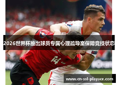 2026世界杯推出球员专属心理疏导室保障竞技状态