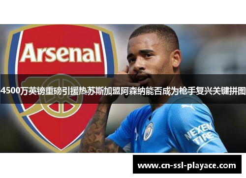 4500万英镑重磅引援热苏斯加盟阿森纳能否成为枪手复兴关键拼图 4500万英镑重磅引援热苏斯加盟阿森纳能否成为枪手复兴关键拼图