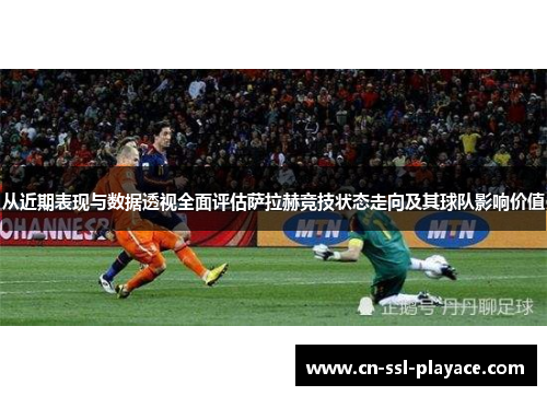 从近期表现与数据透视全面评估萨拉赫竞技状态走向及其球队影响价值 从近期表现与数据透视全面评估萨拉赫竞技状态走向及其球队影响价值
