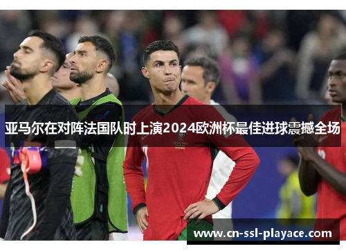 亚马尔在对阵法国队时上演2024欧洲杯最佳进球震撼全场 亚马尔在对阵法国队时上演2024欧洲杯最佳进球震撼全场