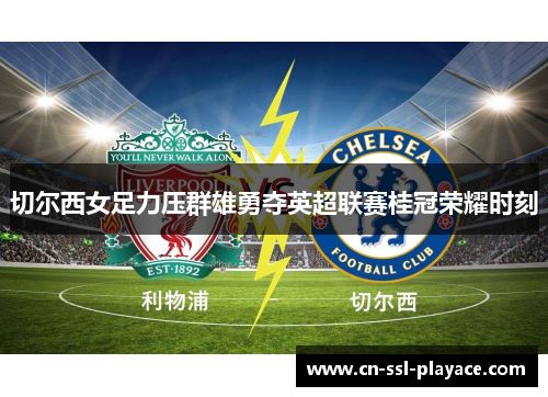 切尔西女足力压群雄勇夺英超联赛桂冠荣耀时刻 切尔西女足力压群雄勇夺英超联赛桂冠荣耀时刻