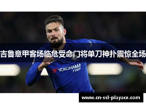 吉鲁意甲客场临危受命门将单刀神扑震惊全场 吉鲁意甲客场临危受命门将单刀神扑震惊全场