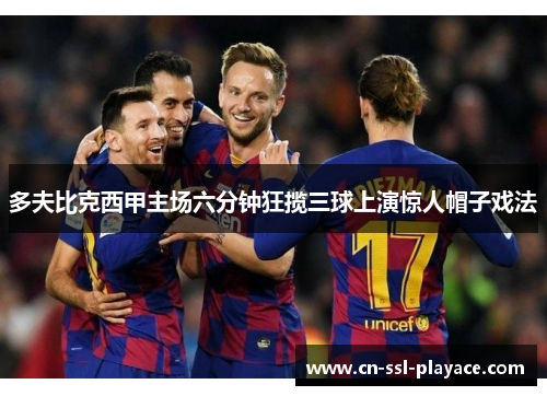 多夫比克西甲主场六分钟狂揽三球上演惊人帽子戏法