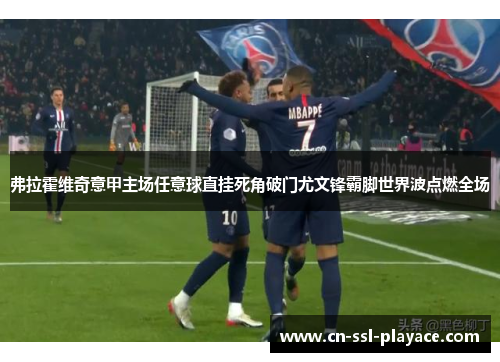 弗拉霍维奇意甲主场任意球直挂死角破门尤文锋霸脚世界波点燃全场