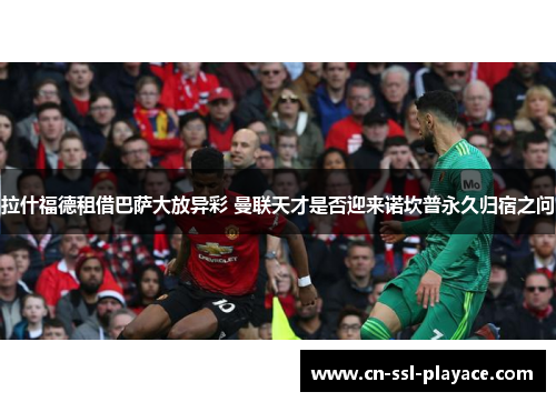 拉什福德租借巴萨大放异彩 曼联天才是否迎来诺坎普永久归宿之问 拉什福德租借巴萨大放异彩 曼联天才是否迎来诺坎普永久归宿之问