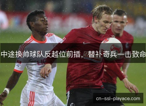 中途换帅球队反越位前插，替补奇兵一击致命
