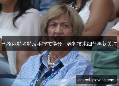 玛格丽特考特反手拧拉得分，老将技术细节再获关注